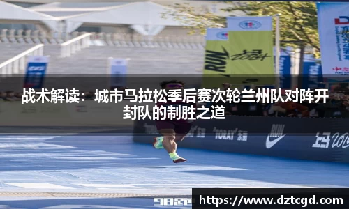 战术解读：城市马拉松季后赛次轮兰州队对阵开封队的制胜之道
