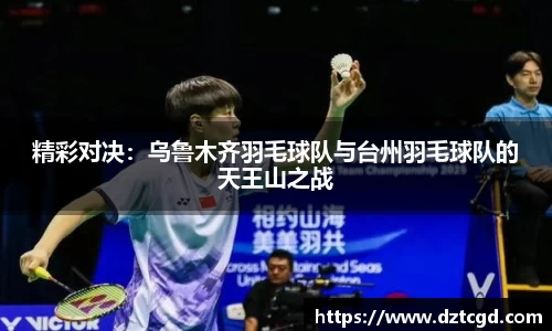 精彩对决：乌鲁木齐羽毛球队与台州羽毛球队的天王山之战