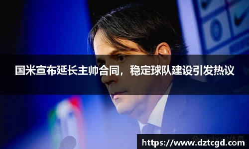 国米宣布延长主帅合同，稳定球队建设引发热议