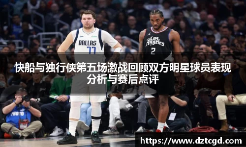 快船与独行侠第五场激战回顾双方明星球员表现分析与赛后点评
