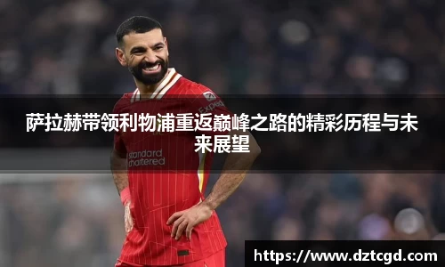 萨拉赫带领利物浦重返巅峰之路的精彩历程与未来展望