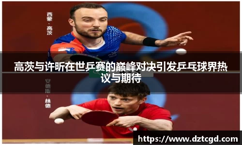 高茨与许昕在世乒赛的巅峰对决引发乒乓球界热议与期待