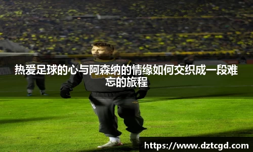 热爱足球的心与阿森纳的情缘如何交织成一段难忘的旅程